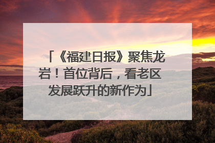 《福建日报》聚焦龙岩！首位背后，看老区发展跃升的新作为