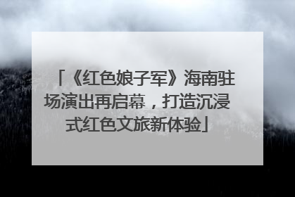 《红色娘子军》海南驻场演出再启幕，打造沉浸式红色文旅新体验