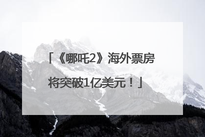 《哪吒2》海外票房将突破1亿美元！