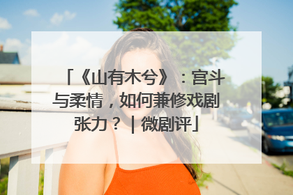 《山有木兮》：宫斗与柔情，如何兼修戏剧张力？｜微剧评