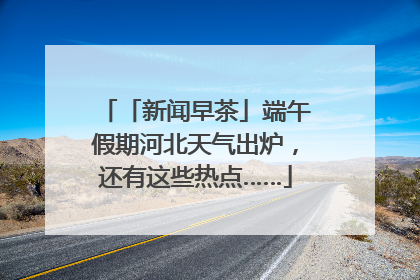 「新闻早茶」端午假期河北天气出炉，还有这些热点……
