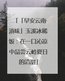「早安云南·滇味」玉溪冰稀饭：在一口沁凉中品尝云岭夏日的清甜