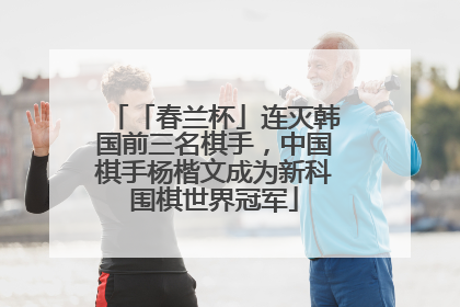 「春兰杯」连灭韩国前三名棋手，中国棋手杨楷文成为新科围棋世界冠军