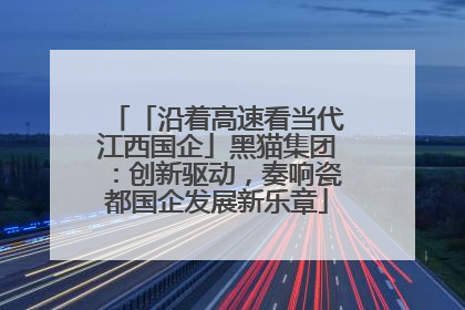 「沿着高速看当代江西国企」黑猫集团：创新驱动，奏响瓷都国企发展新乐章