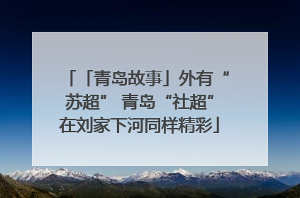 「青岛故事」外有“苏超” 青岛“社超”在刘家下河同样精彩