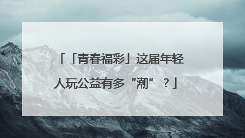 「青春福彩」这届年轻人玩公益有多“潮”？