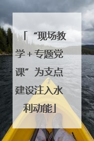 “现场教学＋专题党课”为支点建设注入水利动能
