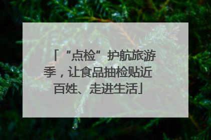 “点检”护航旅游季，让食品抽检贴近百姓、走进生活