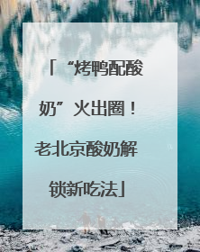 “烤鸭配酸奶”火出圈！老北京酸奶解锁新吃法