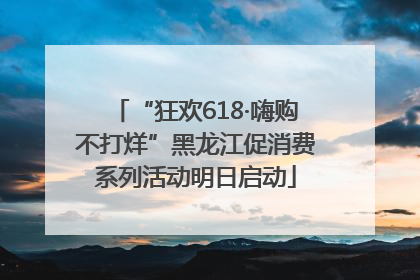 “狂欢618·嗨购不打烊”黑龙江促消费系列活动明日启动