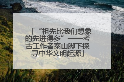 “祖先比我们想象的先进得多”——考古工作者泰山脚下探寻中华文明起源