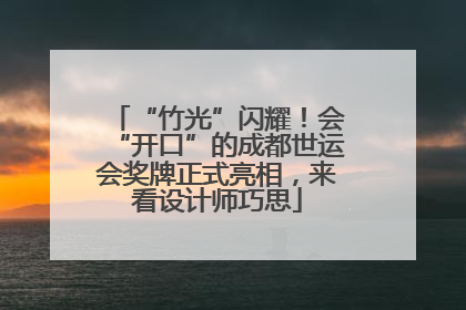 “竹光”闪耀！会“开口”的成都世运会奖牌正式亮相，来看设计师巧思