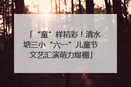 “童”样精彩！清水塘三小“六一”儿童节文艺汇演萌力爆棚
