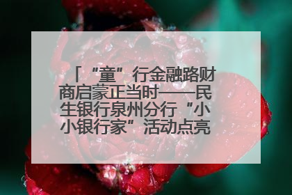 “童”行金融路财商启蒙正当时——民生银行泉州分行“小小银行家”活动点亮少年金融第一课