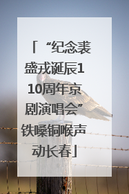 “纪念裘盛戎诞辰110周年京剧演唱会”铁嗓铜喉声动长春