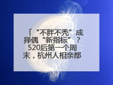 “不胖不秃”成择偶“新指标”？520后第一个周末，杭州人相亲都在聊什么
