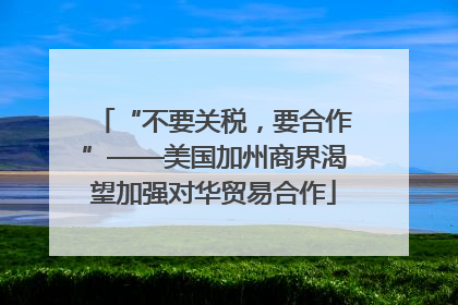 “不要关税，要合作”——美国加州商界渴望加强对华贸易合作