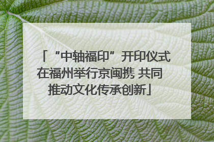 “中轴福印”开印仪式在福州举行京闽携 共同推动文化传承创新