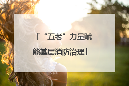 “五老”力量赋能基层消防治理