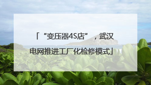 “变压器4S店”，武汉电网推进工厂化检修模式