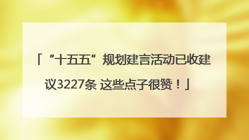 “十五五”规划建言活动已收建议3227条 这些点子很赞！