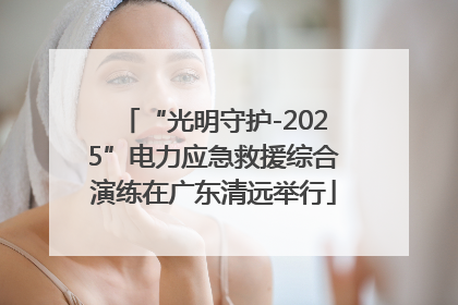 “光明守护-2025”电力应急救援综合演练在广东清远举行
