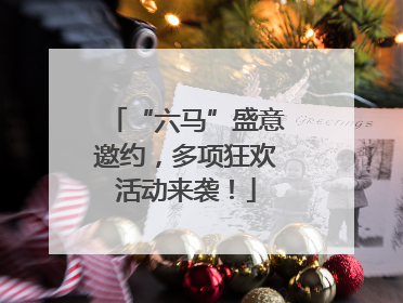 “六马”盛意邀约，多项狂欢活动来袭！