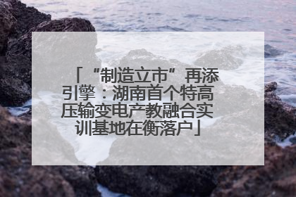 “制造立市”再添引擎：湖南首个特高压输变电产教融合实训基地在衡落户