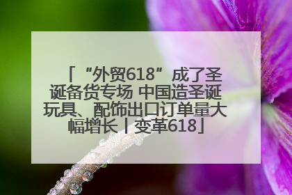 “外贸618”成了圣诞备货专场 中国造圣诞玩具、配饰出口订单量大幅增长丨变革618