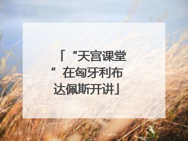 “天宫课堂”在匈牙利布达佩斯开讲