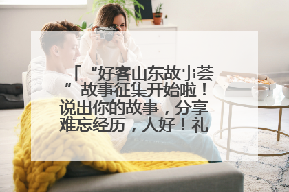 “好客山东故事荟”故事征集开始啦！说出你的故事，分享难忘经历，人好！礼品多！速来！