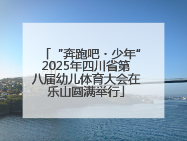 “奔跑吧・少年”2025年四川省第八届幼儿体育大会在乐山圆满举行