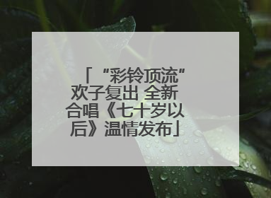 “彩铃顶流”欢子复出 全新合唱《七十岁以后》温情发布
