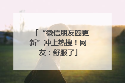 “微信朋友圈更新”冲上热搜！网友：舒服了