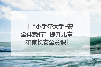 “小手牵大手•安全伴我行”提升儿童和家长安全意识