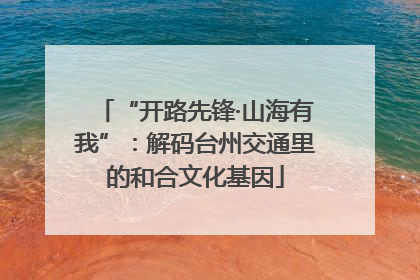 “开路先锋·山海有我”：解码台州交通里的和合文化基因