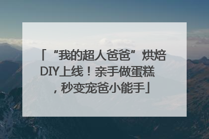 “我的超人爸爸”烘焙DIY上线！亲手做蛋糕，秒变宠爸小能手