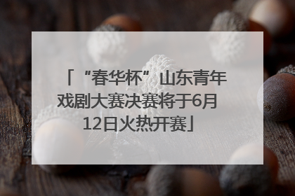 “春华杯”山东青年戏剧大赛决赛将于6月12日火热开赛