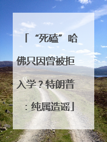 “死磕”哈佛只因曾被拒入学？特朗普：纯属造谣