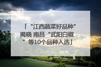“江西蔬菜好品种”揭晓 南昌“武阳白椒”等10个品种入选
