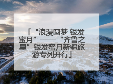“浪漫圆梦 银发蜜月”——“齐鲁之星”银发蜜月新疆旅游专列开行