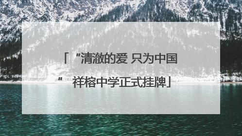 “清澈的爱 只为中国” 祥榕中学正式挂牌