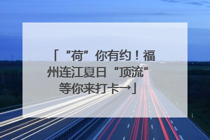 “荷”你有约！福州连江夏日“顶流”等你来打卡→