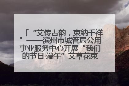 “艾传古韵，束纳千祥”——滨州市城管局公用事业服务中心开展“我们的节日·端午”艾草花束制作主题活动