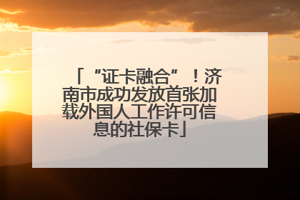 “证卡融合”！济南市成功发放首张加载外国人工作许可信息的社保卡