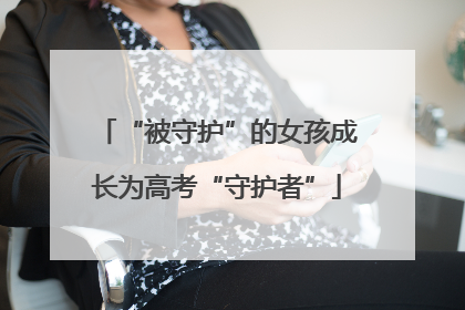 “被守护”的女孩成长为高考“守护者”
