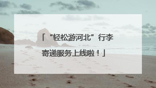 “轻松游河北”行李寄递服务上线啦！