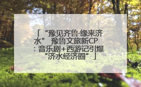 “豫见齐鲁·缘来济水” 豫鲁文旅新CP：音乐剧+西游记引爆“济水经济圈”