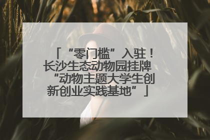 “零门槛”入驻！长沙生态动物园挂牌“动物主题大学生创新创业实践基地”