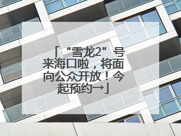 “雪龙2”号来海口啦，将面向公众开放！今起预约→